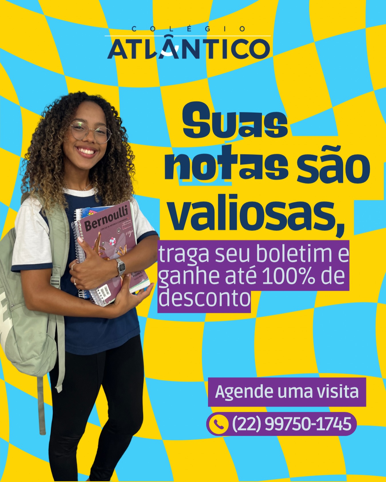 Aqui, seu esforço vale muito! Traga seu boletim e conquiste até 100% de desconto.

Seu boletim mostra mais do que números, mostra compromisso, disciplina e vontade de crescer. 

No Atlântico, isso é recompensado! Traga suas notas, participe da avaliação e garanta condições especiais para estudar em uma das melhores instituições da região.